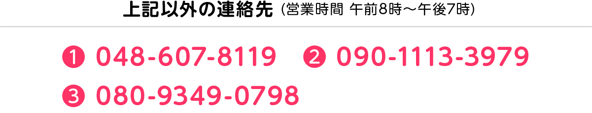 上記以外の連絡先 (営業時間 午前8時〜午後7時)(1) 048-607-8119　(2) 090-1113-3979 (3) 080-9349-0798